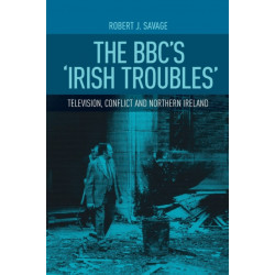 The Bbc's 'Irish Troubles': Television, Conflict and Northern Ireland