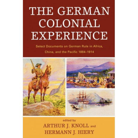 The German Colonial Experience: Select Documents on German Rule in Africa, China, and the Pacific 1884-1914
