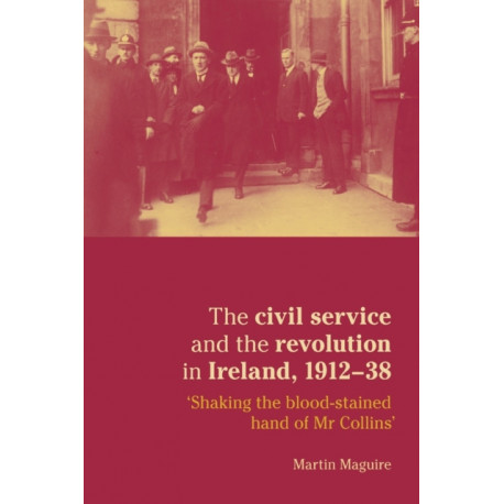 The Civil Service and the Revolution in Ireland 1912–1938: 'shaking the Blood-Stained Hand of Mr Collins'