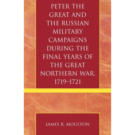 Peter the Great and the Russian Military Campaigns During the Final Years of the Great Northern War, 1719-1721