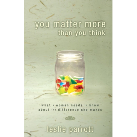 You Matter More Than You Think: What a Woman Needs to Know about the Difference She Makes