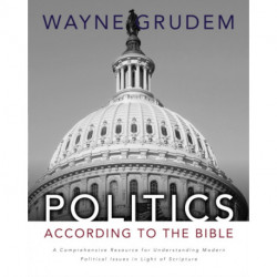 Politics - According to the Bible: A Comprehensive Resource for Understanding Modern Political Issues in Light of Scripture
