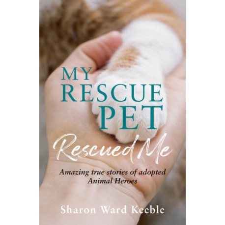 My Rescue Pet Rescued Me: Amazing True Stories of Adopted Animal Heroes