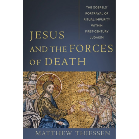 Jesus and the Forces of Death – The Gospels` Portrayal of Ritual Impurity within First–Century Judaism: The Gospels' Portrayal of Ritual Impurity within First-Century Judaism