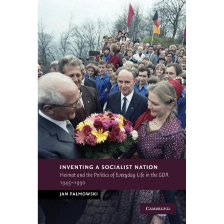 Inventing a Socialist Nation: Heimat and the Politics of Everyday Life in the GDR, 1945–90