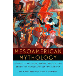 Mesoamerican Mythology: A Guide to the Gods, Heroes, Rituals, and Beliefs of Mexico and Central America