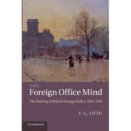 The Foreign Office Mind: The Making of British Foreign Policy, 1865–1914