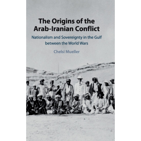 The Origins of the Arab-Iranian Conflict: Nationalism and Sovereignty in the Gulf between the World Wars