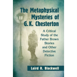 The Metaphysical Mysteries of G.K. Chesterton: A Critical Study of the Father Brown Stories and Other Detective Fiction