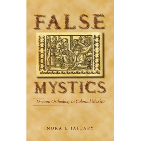 False Mystics: Deviant Orthodoxy in Colonial Mexico