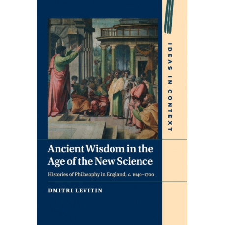 Ancient Wisdom in the Age of the New Science: Histories of Philosophy in England, c. 1640–1700