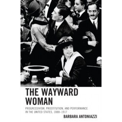 The Wayward Woman: Progressivism, Prostitution, and Performance in the United States, 1888–1917