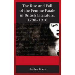 The Rise and Fall of the Femme Fatale in British Literature, 1790–1910