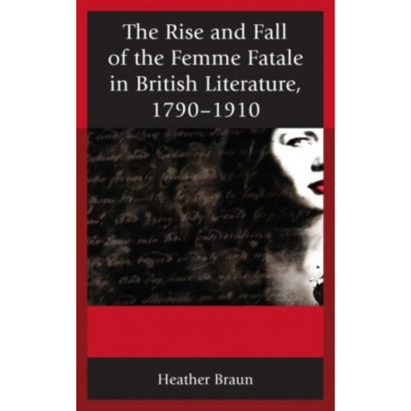 The Rise and Fall of the Femme Fatale in British Literature, 1790–1910