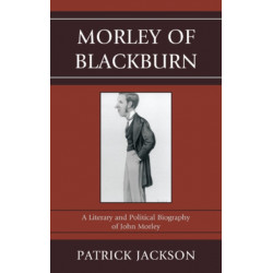 Morley of Blackburn: A Literary and Political Biography of John Morley