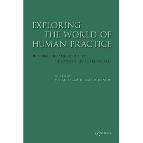 Exploring the World of Human Practice: Readings in and about the Philosophy of Aurel Kolnai