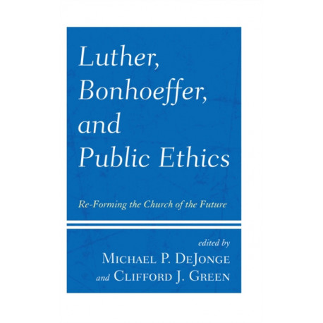Luther, Bonhoeffer, and Public Ethics: Re-Forming the Church of the Future