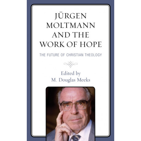 Jurgen Moltmann and the Work of Hope: The Future of Christian Theology