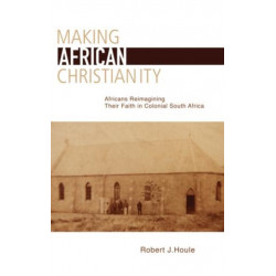 Making African Christianity: Africans Reimagining Their Faith in Colonial South Africa