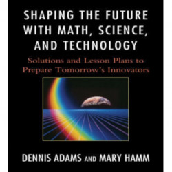 Shaping the Future with Math, Science, and Technology: Solutions and Lesson Plans to Prepare Tomorrows Innovators