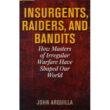 Insurgents, Raiders, and Bandits: How Masters of Irregular Warfare Have Shaped Our World
