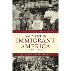 Daily Life in Immigrant America, 1870–1920: How the Second Great Wave of Immigrants Made Their Way in America