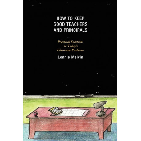 How to Keep Good Teachers and Principals: Practical Solutions to Today's Classroom Problems