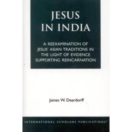 Jesus in India: A Reexamination of Jesus' Asian Traditions in the Light of Evidence Supporting Reincarnation