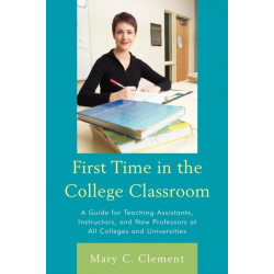 First Time in the College Classroom: A Guide for Teaching Assistants, Instructors, and New Professors at All Colleges and Universities