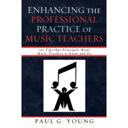 Enhancing the Professional Practice of Music Teachers: 101 Tips that Principals Want Music Teachers to Know and Do