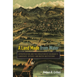 A Land Made from Water: Appropriation and the Evolution of Colorado's Landscape, Ditches, and Water Institutions