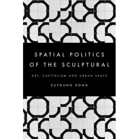 The Spatial Politics of the Sculptural: Art, Capitalism and the Urban Space