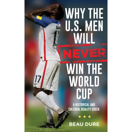 Why the U.S. Men Will Never Win the World Cup: A Historical and Cultural Reality Check