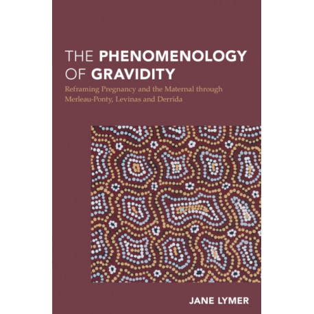 The Phenomenology of Gravidity: Reframing Pregnancy and the Maternal through Merleau-Ponty, Levinas and Derrida