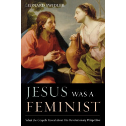 Jesus Was a Feminist: What the Gospels Reveal about His Revolutionary Perspective