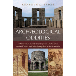 Archaeological Oddities: A Field Guide to Forty Claims of Lost Civilizations, Ancient Visitors, and Other Strange Sites in North America