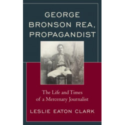 George Bronson Rea, Propagandist: The Life and Times of a Mercenary Journalist