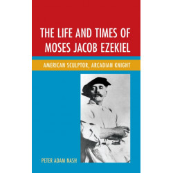 The Life and Times of Moses Jacob Ezekiel: American Sculptor, Arcadian Knight