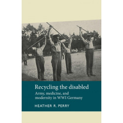 Recycling the Disabled: Army, Medicine, and Modernity in WWI Germany