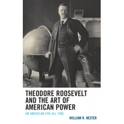 Theodore Roosevelt and the Art of American Power: An American for All Time