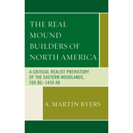 The Real Mound Builders of North America: A Critical Realist Prehistory of the Eastern Woodlands, 200 BC–1450 AD