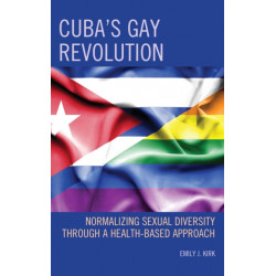 Cuba’s Gay Revolution: Normalizing Sexual Diversity Through a Health-Based Approach