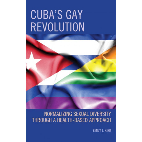 Cuba’s Gay Revolution: Normalizing Sexual Diversity Through a Health-Based Approach