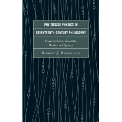 Politicized Physics in Seventeenth-Century Philosophy: Essays on Bacon, Descartes, Hobbes, and Spinoza