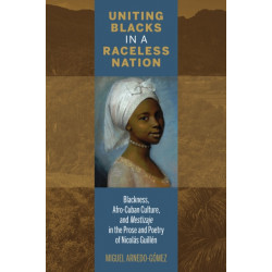 Uniting Blacks in a Raceless Nation: Blackness, Afro-Cuban Culture, and Mestizaje in the Prose and Poetry of Nicolas Guillen