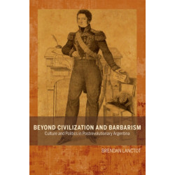 Beyond Civilization and Barbarism: Culture and Politics in Postrevolutionary Argentina