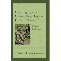 Creating Japan's Ground Self-Defense Force, 1945–2015: A Sword Well Made