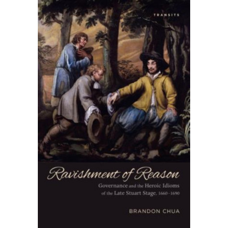 Ravishment of Reason: Governance and the Heroic Idioms of the Late Stuart Stage, 1660–1690