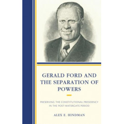 Gerald Ford and the Separation of Powers: Preserving the Constitutional Presidency in the Post-Watergate Period