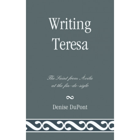 Writing Teresa: The Saint from Avila at the fin-de-siglo